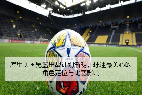 库里美国男篮出战计划渐明，球迷最关心的角色定位与比赛影响